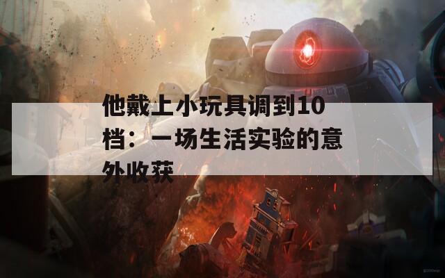 他戴上小玩具调到10档：一场生活实验的意外收获