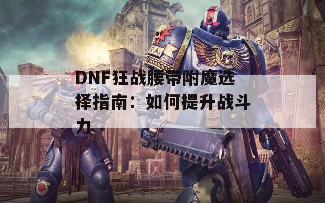 DNF狂战腰带附魔选择指南：如何提升战斗力