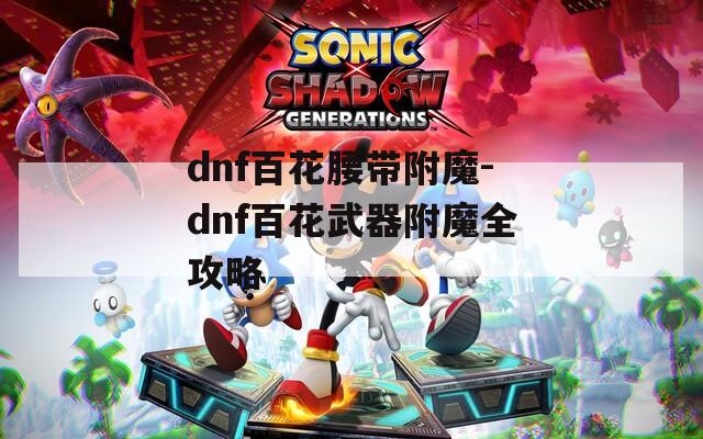 dnf百花腰带附魔-dnf百花武器附魔全攻略