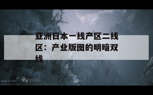 亚洲日本一线产区二线区：产业版图的明暗双线
