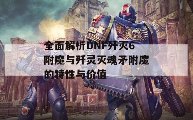 全面解析DNF歼灭6附魔与歼灵灭魂矛附魔的特性与价值