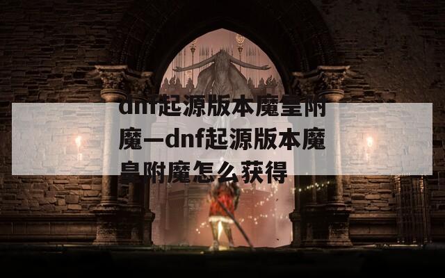 dnf起源版本魔皇附魔—dnf起源版本魔皇附魔怎么获得
