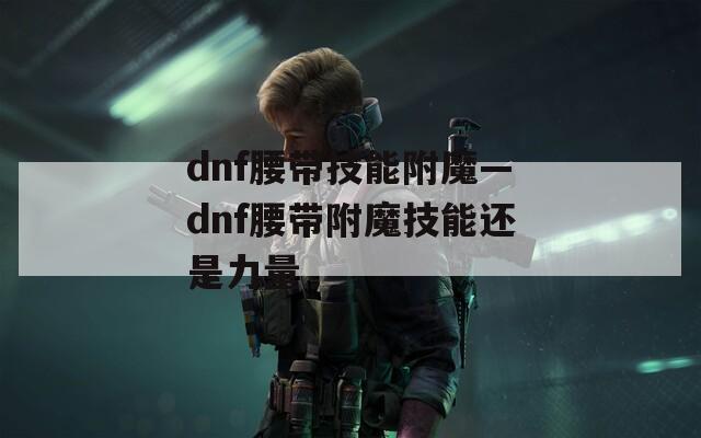 dnf腰带技能附魔—dnf腰带附魔技能还是力量