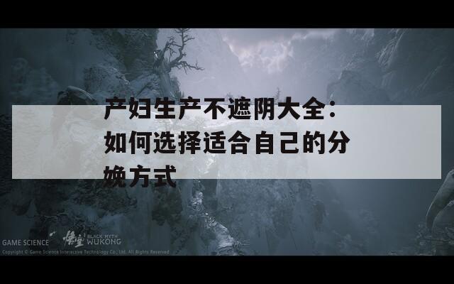 产妇生产不遮阴大全：如何选择适合自己的分娩方式