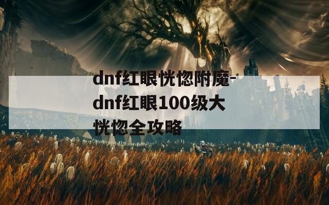 dnf红眼恍惚附魔-dnf红眼100级大恍惚全攻略