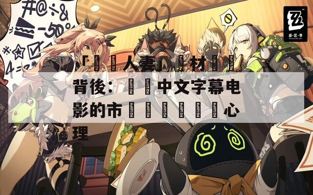 「亂倫人妻」題材爭議背後：無碼中文字幕电影的市場現狀與觀眾心理