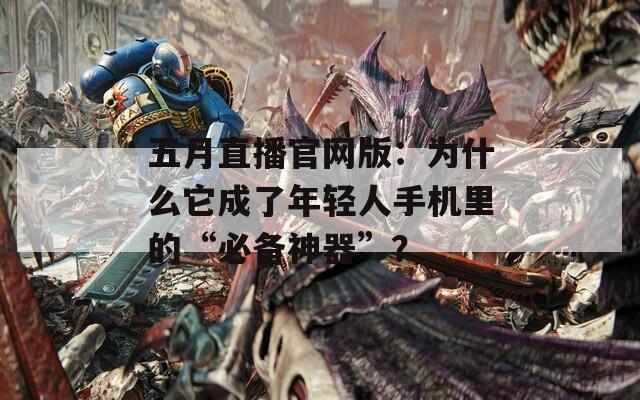 五月直播官网版：为什么它成了年轻人手机里的“必备神器”？