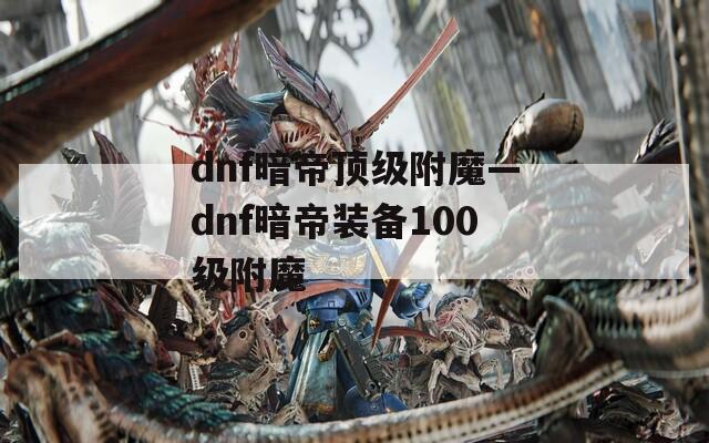 dnf暗帝顶级附魔—dnf暗帝装备100级附魔