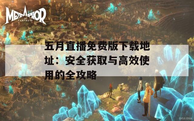 五月直播免费版下载地址：安全获取与高效使用的全攻略