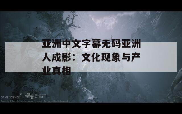 亚洲中文字幕无码亚洲人成影：文化现象与产业真相