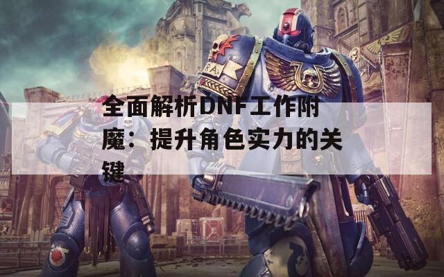 全面解析DNF工作附魔：提升角色实力的关键