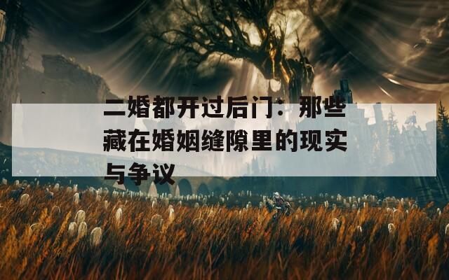 二婚都开过后门：那些藏在婚姻缝隙里的现实与争议