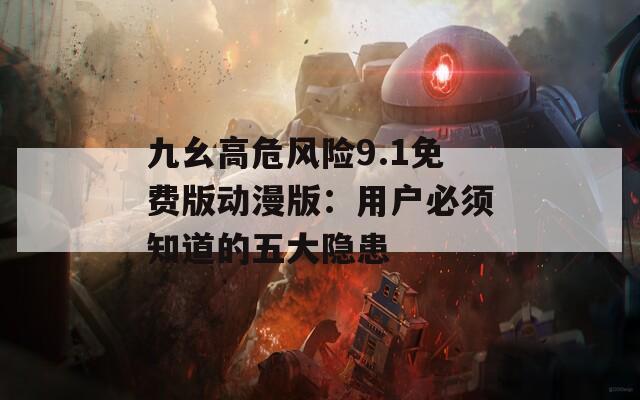 九幺高危风险9.1免费版动漫版：用户必须知道的五大隐患