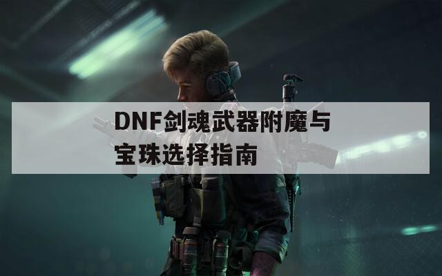 DNF剑魂武器附魔与宝珠选择指南