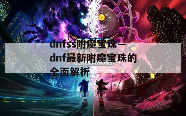 dnfss附魔宝珠—dnf最新附魔宝珠的全面解析