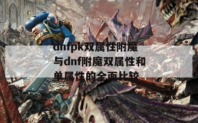 dnfpk双属性附魔与dnf附魔双属性和单属性的全面比较