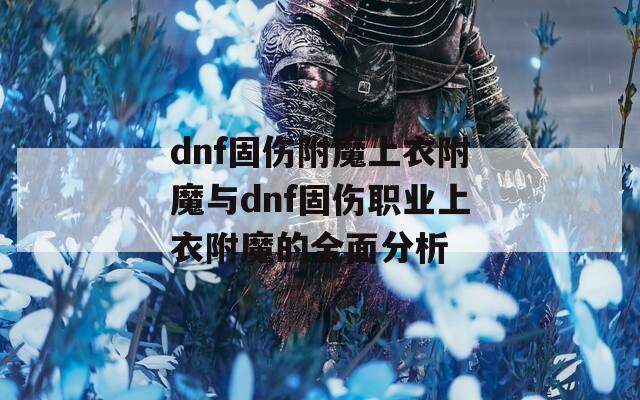 dnf固伤附魔上衣附魔与dnf固伤职业上衣附魔的全面分析