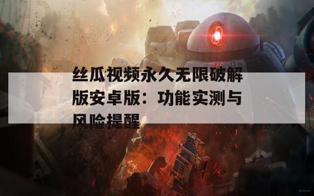 丝瓜视频永久无限破解版安卓版：功能实测与风险提醒