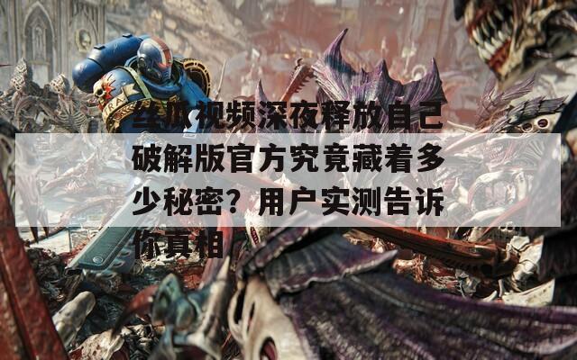 丝瓜视频深夜释放自己破解版官方究竟藏着多少秘密？用户实测告诉你真相