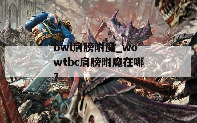 bwl肩膀附魔_wowtbc肩膀附魔在哪？