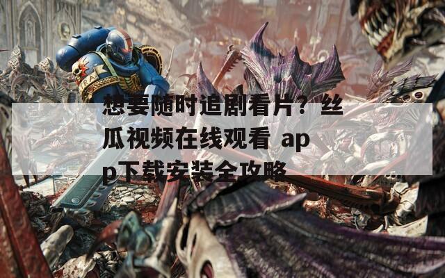 想要随时追剧看片？丝瓜视频在线观看 app下载安装全攻略