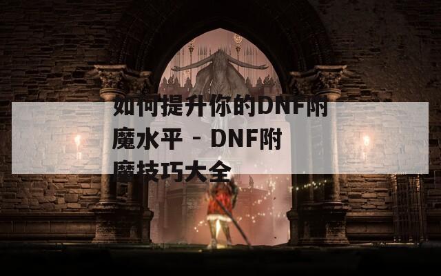 如何提升你的DNF附魔水平 - DNF附魔技巧大全