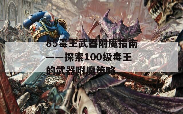 85毒王武器附魔指南——探索100级毒王的武器附魔策略
