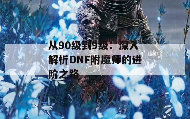 从90级到9级：深入解析DNF附魔师的进阶之路