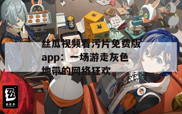 丝瓜视频看污片免费版app：一场游走灰色地带的网络狂欢
