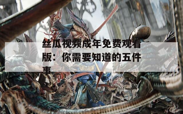 丝瓜视频成年免费观看版：你需要知道的五件事