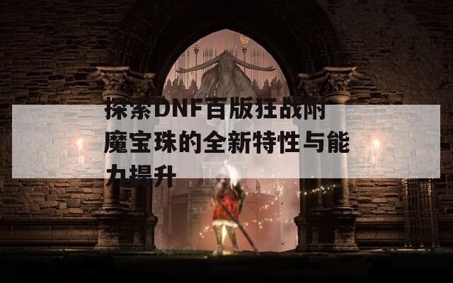 探索DNF百版狂战附魔宝珠的全新特性与能力提升