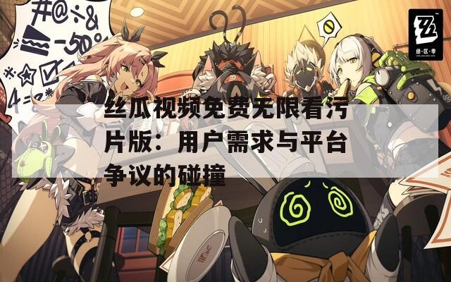 丝瓜视频免费无限看污片版：用户需求与平台争议的碰撞