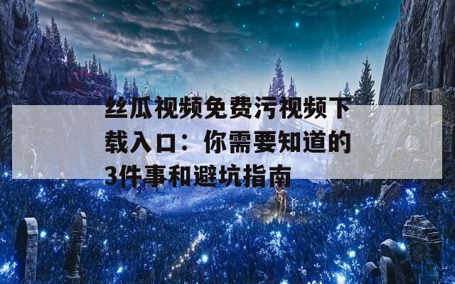 丝瓜视频免费污视频下载入口：你需要知道的3件事和避坑指南