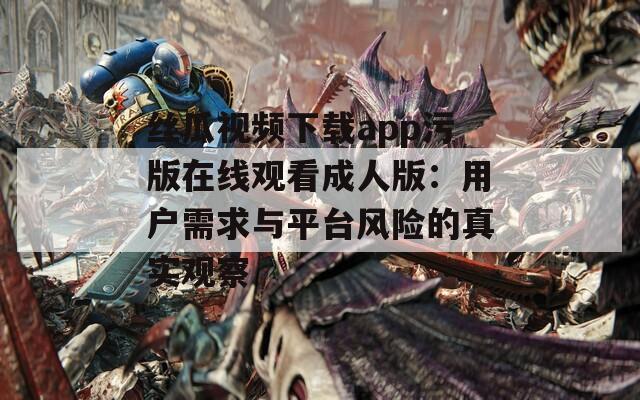 丝瓜视频下载app污版在线观看成人版：用户需求与平台风险的真实观察