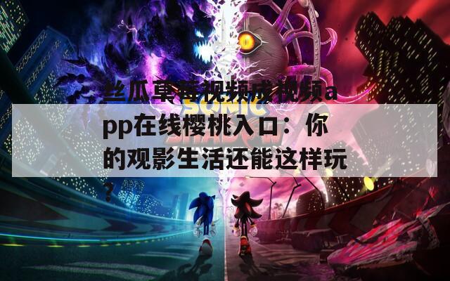 丝瓜草莓视频成视频app在线樱桃入口：你的观影生活还能这样玩？