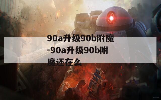 90a升级90b附魔-90a升级90b附魔还在么