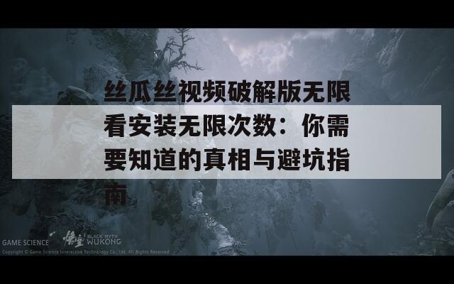丝瓜丝视频破解版无限看安装无限次数：你需要知道的真相与避坑指南