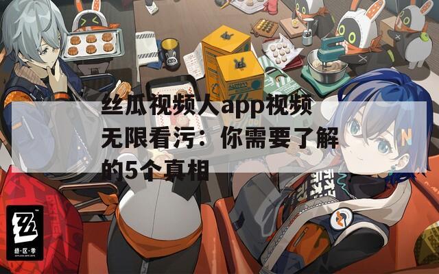 丝瓜视频人app视频无限看污：你需要了解的5个真相