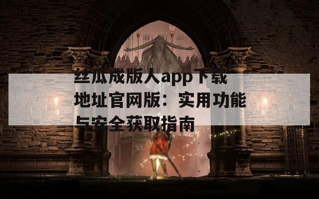 丝瓜成版人app下载地址官网版：实用功能与安全获取指南