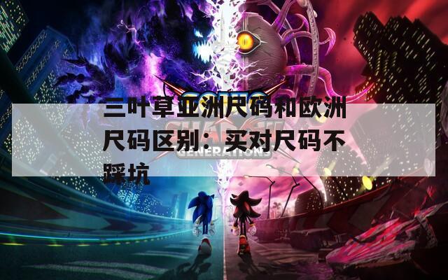 三叶草亚洲尺码和欧洲尺码区别：买对尺码不踩坑