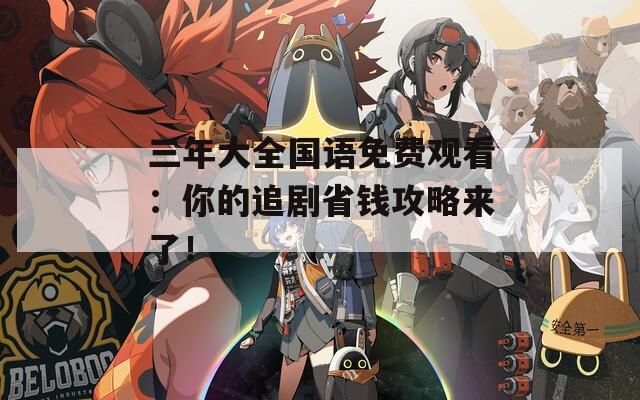 三年大全国语免费观看：你的追剧省钱攻略来了！