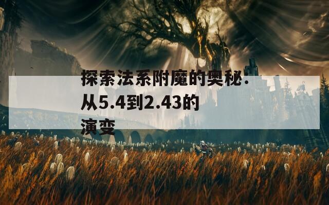 探索法系附魔的奥秘：从5.4到2.43的演变
