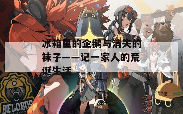 冰箱里的企鹅与消失的袜子——记一家人的荒诞生活