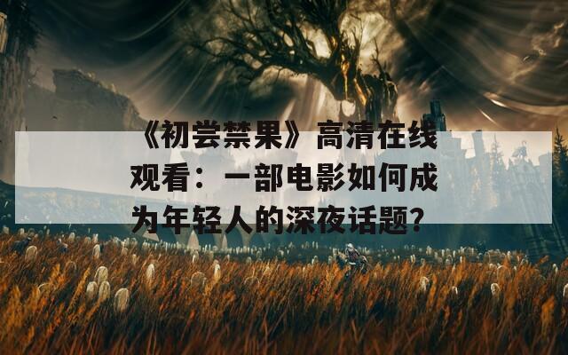 《初尝禁果》高清在线观看：一部电影如何成为年轻人的深夜话题？