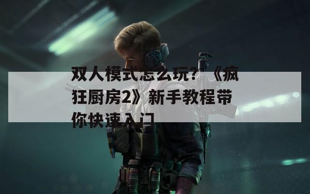 双人模式怎么玩？《疯狂厨房2》新手教程带你快速入门