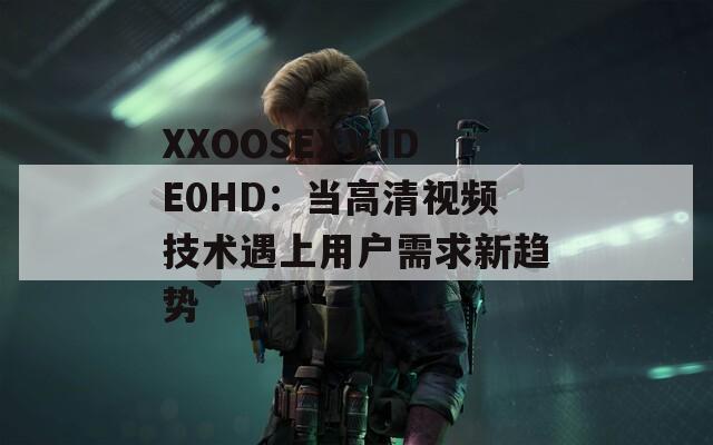 XXOOSEXⅤIDE0HD：当高清视频技术遇上用户需求新趋势