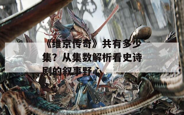 《维京传奇》共有多少集？从集数解析看史诗剧的叙事野心