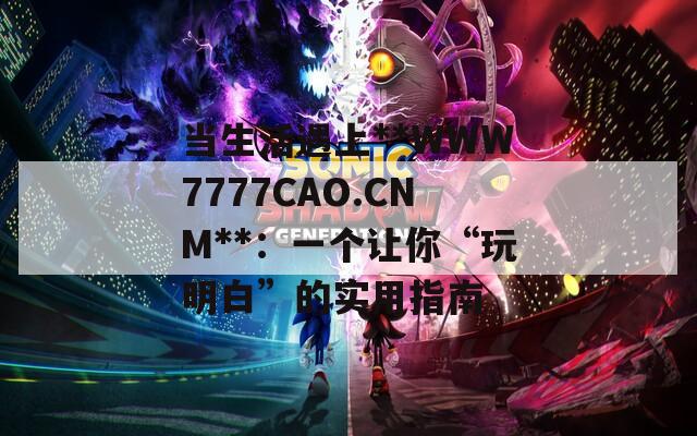 当生活遇上**WWW7777CAO.CNM**：一个让你“玩明白”的实用指南