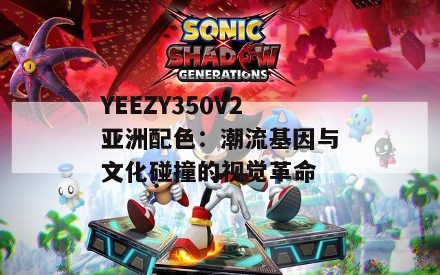 YEEZY350V2亚洲配色：潮流基因与文化碰撞的视觉革命