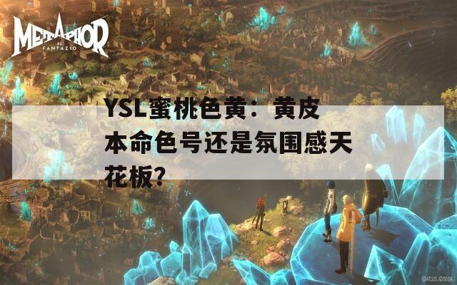 YSL蜜桃色黄：黄皮本命色号还是氛围感天花板？